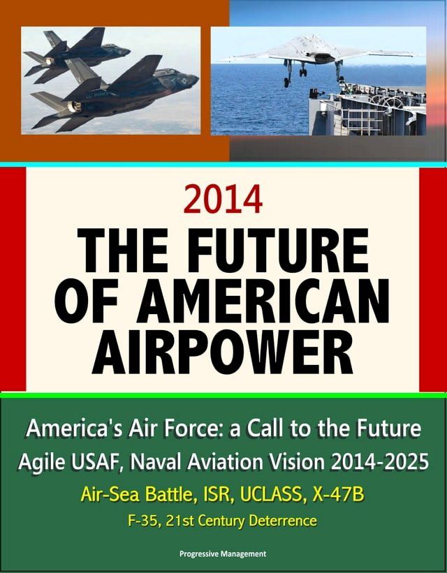  2014: The Future of American Airpower - America's Air Force: a Call to the Future, Agile USAF, Naval Aviation Vision 2014-2025, Air-Sea Battle, ISR, UCLASS, X-47B, F-35, 21st Century Deterrence(Kobo/電子書)