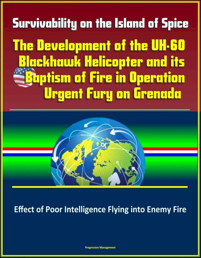  Survivability on the Island of Spice: The Development of the UH-60 Blackhawk Helicopter and its Baptism of Fire in Operation Urgent Fury on Grenada - Effect of Poor Intelligence Flying into Enemy Fire(Kobo/電子書)