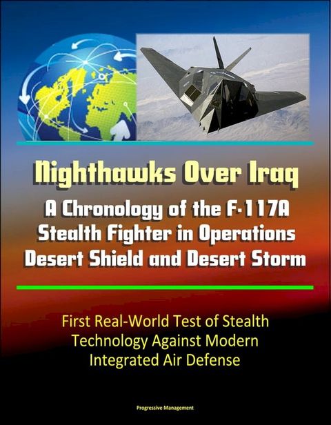 Nighthawks Over Iraq: A Chronology of the F-117A Stealth Fighter in Operations Desert Shield and Desert Storm - First Real-World Test of Stealth Technology Against Modern Integrated Air Defense(Kobo/電子書)