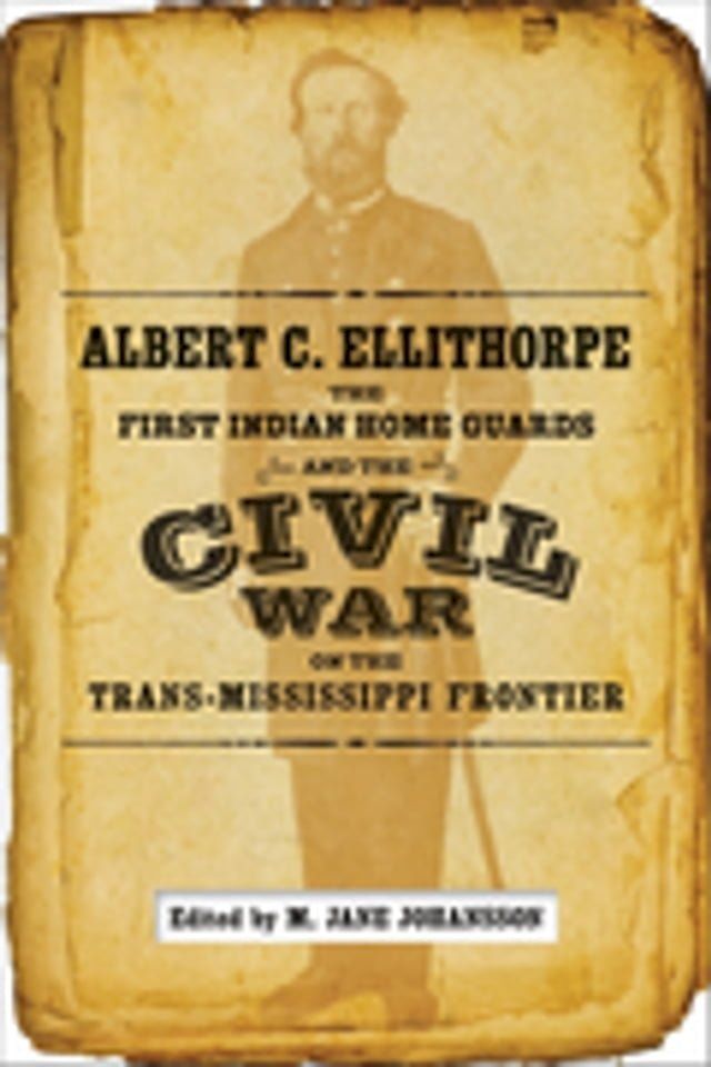  Albert C. Ellithorpe, the First Indian Home Guards, and the Civil War on the Trans-Mississippi Frontier(Kobo/電子書)