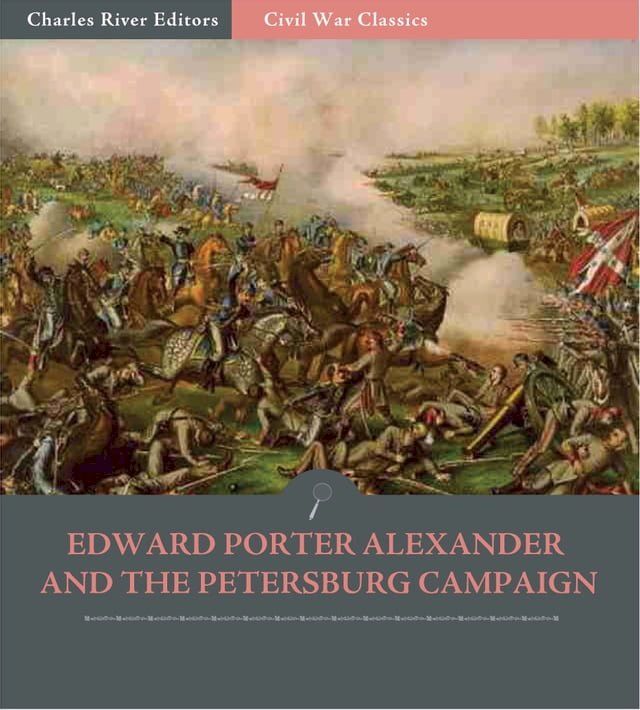  Edward Porter Alexander and the Petersburg Campaign: Account of the Battles from His Memoirs (Illustrated Edition)(Kobo/電子書)