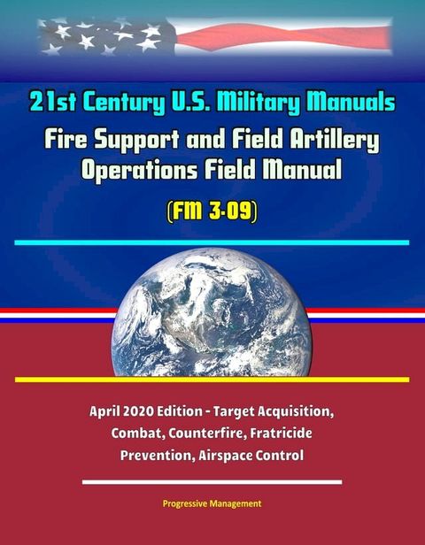 21st Century U.S. Military Manuals: Fire Support and Field Artillery Operations Field Manual (FM 3-09) - April 2020 Edition - Target Acquisition, Combat, Counterfire, Fratricide Prevention, Airspace Control(Kobo/電子書)