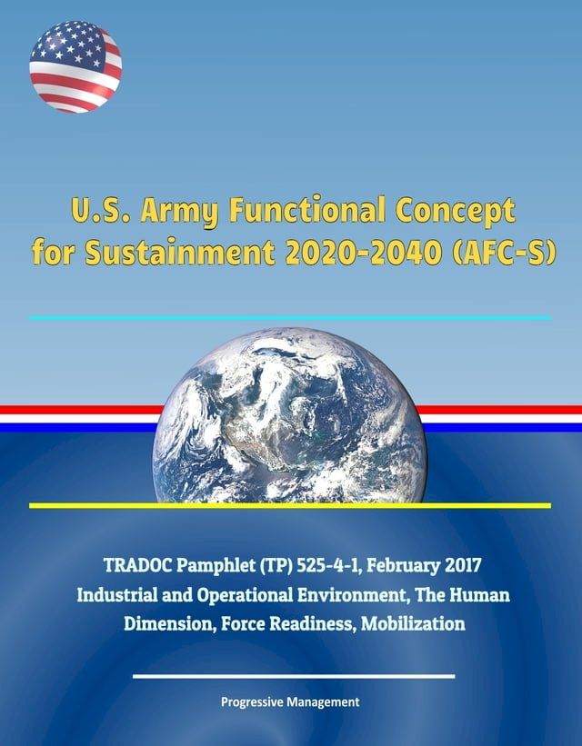  U.S. Army Functional Concept for Sustainment 2020-2040 (AFC-S), TRADOC Pamphlet (TP) 525-4-1, February 2017 - Industrial and Operational Environment, The Human Dimension, Force Readiness, Mobilization(Kobo/電子書)