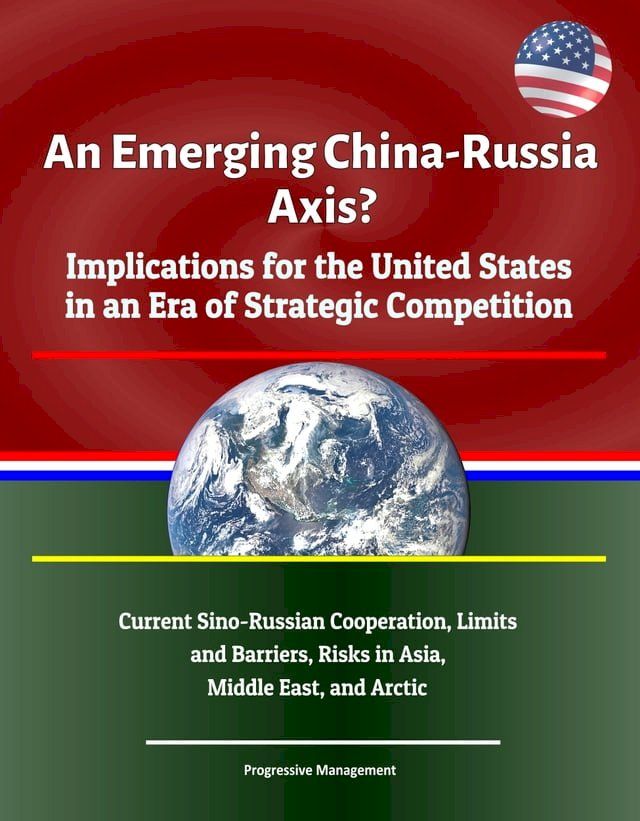  An Emerging China: Russia Axis? Implications for the United States in an Era of Strategic Competition - Current Sino-Russian Cooperation, Limits and Barriers, Risks in Asia, Middle East, and Arctic(Kobo/電子書)