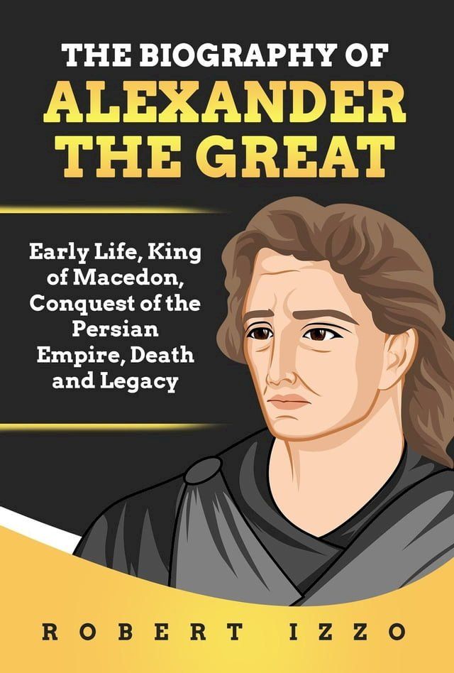  The Biography of Alexander The Great: Early Life, King of Macedon, Conquest of the Persian Empire, Death and Legacy(Kobo/電子書)