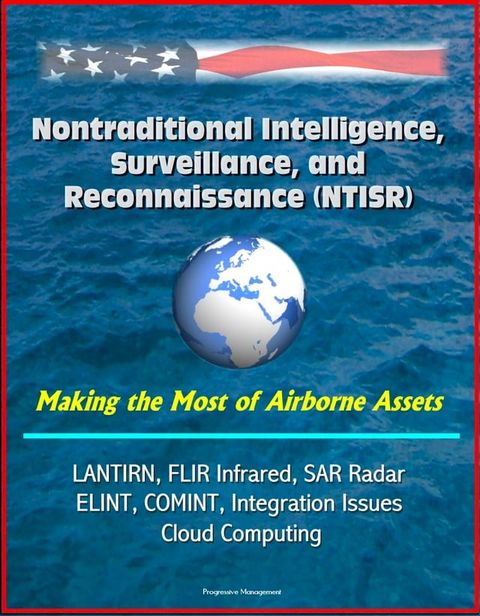 Nontraditional Intelligence, Surveillance, and Reconnaissance (NTISR) - Making the Most of Airborne Assets - LANTIRN, FLIR Infrared, SAR Radar, ELINT, COMINT, Integration Issues, Cloud Computing(Kobo/電子書)