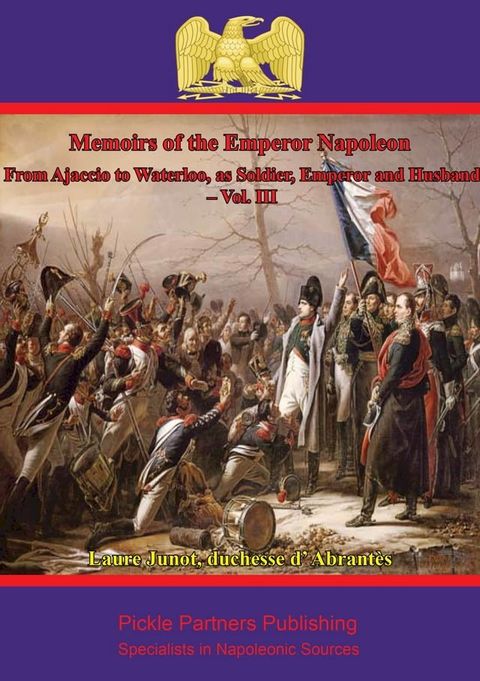 Memoirs Of The Emperor Napoleon – From Ajaccio To Waterloo, As Soldier, Emperor And Husband – Vol. III(Kobo/電子書)