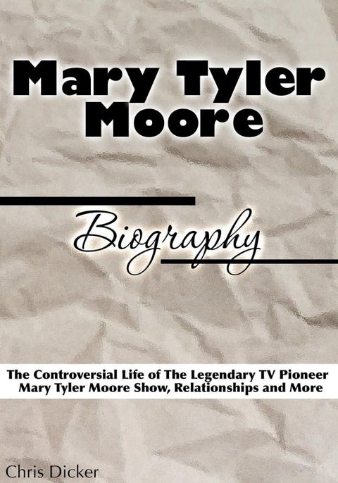 Mary Tyler Moore Biography: The Controversial Life of The Legendary TV Pioneer, Mary Tyler Moore Show, Relationships and More(Kobo/電子書)