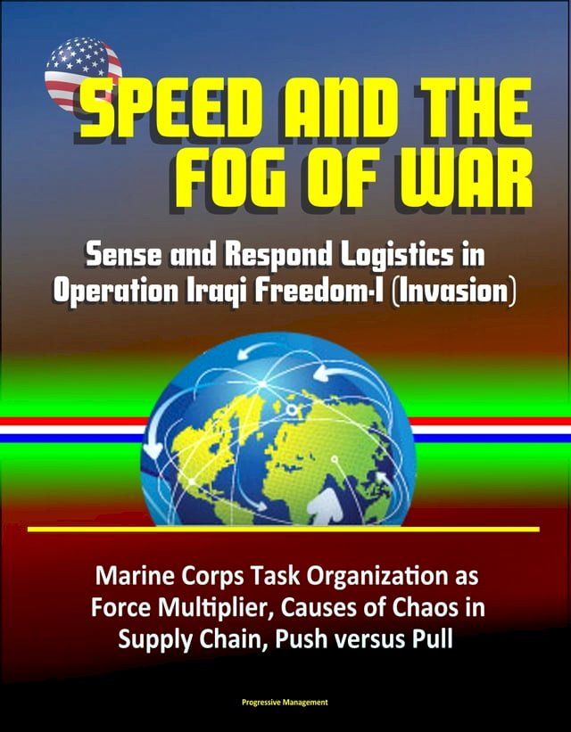  Speed and the Fog of War: Sense and Respond Logistics in Operation Iraqi Freedom-I (Invasion) - Marine Corps Task Organization as Force Multiplier, Causes of Chaos in Supply Chain, Push versus Pull(Kobo/電子書)