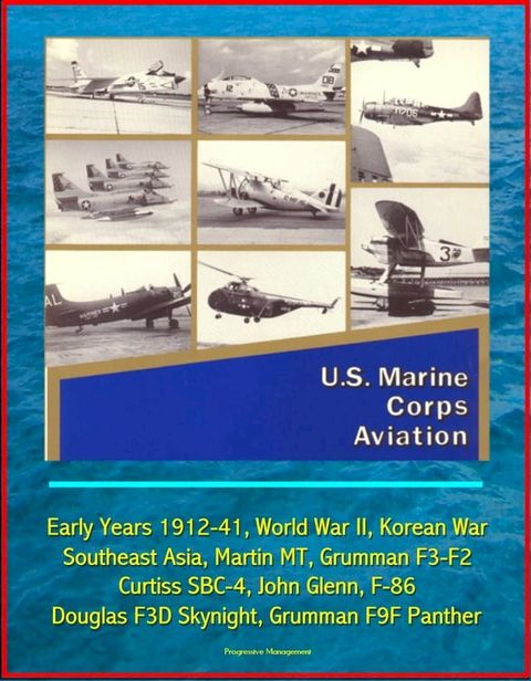 U.S. Marine Corps Aviation: Early Years 1912-41, World War II, Korean War, Southeast Asia, Martin MT, Grumman F3-F2, Curtiss SBC-4, John Glenn, F-86, Douglas F3D Skynight, Grumman F9F Panther(Kobo/電子書)