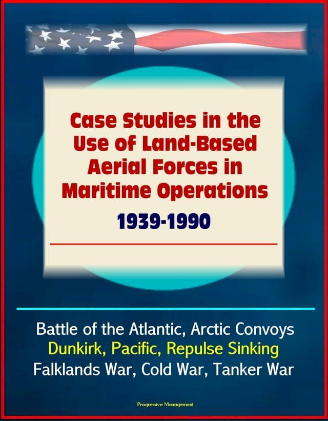  Case Studies in the Use of Land-Based Aerial Forces in Maritime Operations, 1939-1990: Battle of the Atlantic, Arctic Convoys, Dunkirk, Pacific, Repulse Sinking, Falklands War, Cold War, Tanker War(Kobo/電子書)