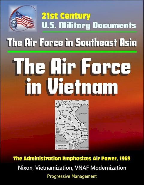 21st Century U.S. Military Documents: The Air Force in Southeast Asia: The Air Force in Vietnam - The Administration Emphasizes Air Power, 1969 - Nixon, Vietnamization, VNAF Modernization(Kobo/電子書)