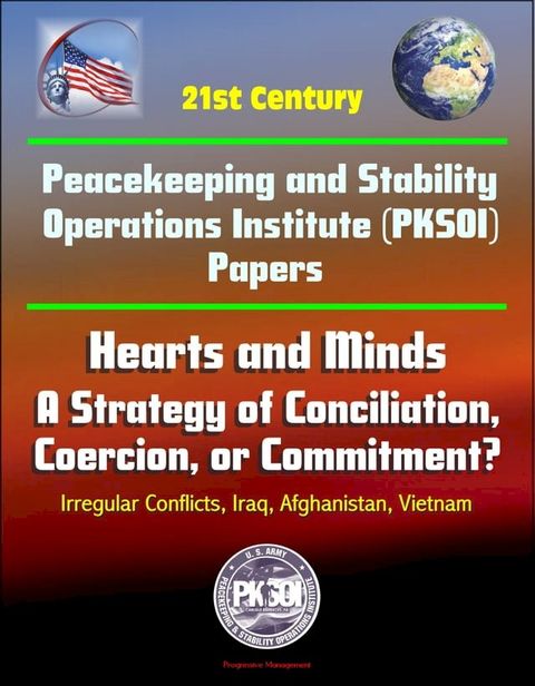 21st Century Peacekeeping and Stability Operations Institute (PKSOI) Papers - Hearts and Minds: A Strategy of Conciliation, Coercion, or Commitment? Irregular Conflicts, Iraq, Afghanistan, Vietnam(Kobo/電子書)