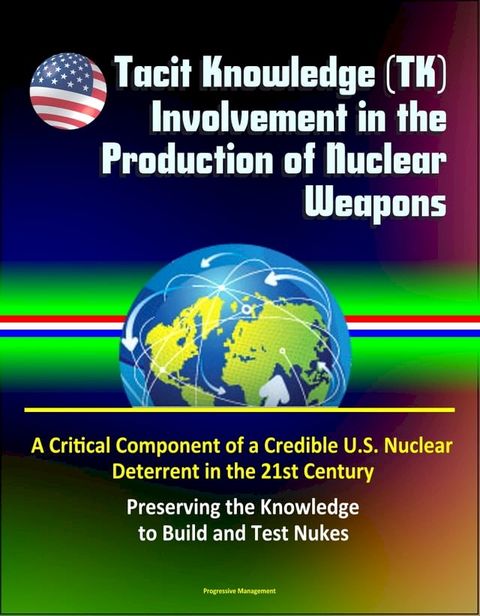 Tacit Knowledge (TK) Involvement in the Production of Nuclear Weapons: A Critical Component of a Credible U.S. Nuclear Deterrent in the 21st Century - Preserving the Knowledge to Build and Test Nukes(Kobo/電子書)