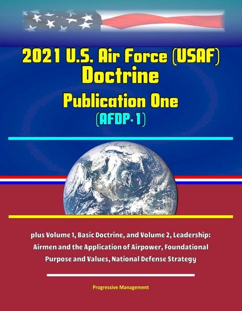 2021 U.S. Air Force (USAF) Doctrine Publication One (AFDP-1) - plus Volume 1, Basic Doctrine, and Volume 2, Leadership: Airmen and the Application of Airpower, Foundational Purpose and Values, National Defense Strategy(Kobo/電子書)