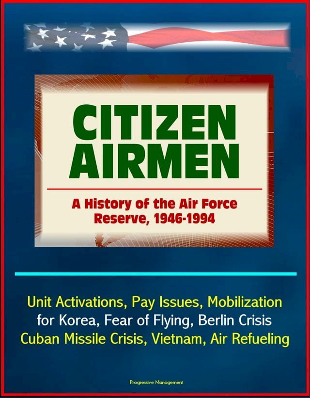  Citizen Airmen: A History of the Air Force Reserve, 1946-1994 - Unit Activations, Pay Issues, Mobilization for Korea, Fear of Flying, Berlin Crisis, Cuban Missile Crisis, Vietnam, Air Refueling(Kobo/電子書)