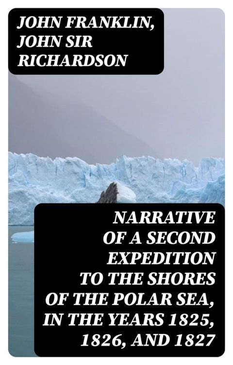 Narrative of a Second Expedition to the Shores of the Polar Sea, in the Years 1825, 1826, and 1827(Kobo/電子書)