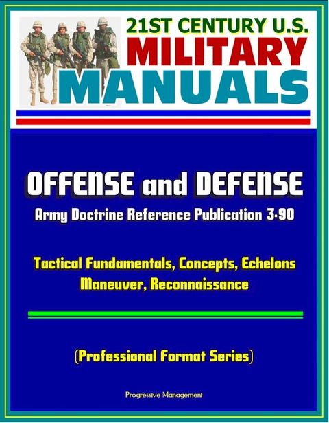 21st Century U.S. Military Manuals: Offense and Defense, Army Doctrine Reference Publication 3-90, Tactical Fundamentals, Concepts, Echelons, Maneuver, Reconnaissance (Professional Format Series)(Kobo/電子書)