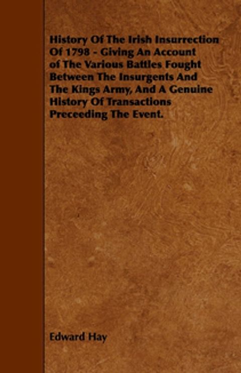 History Of The Irish Insurrection Of 1798 - Giving An Account of The Various Battles Fought Between The Insurgents And The Kings Army, And A Genuine History Of Transactions Preceeding The Event.(Kobo/電子書)