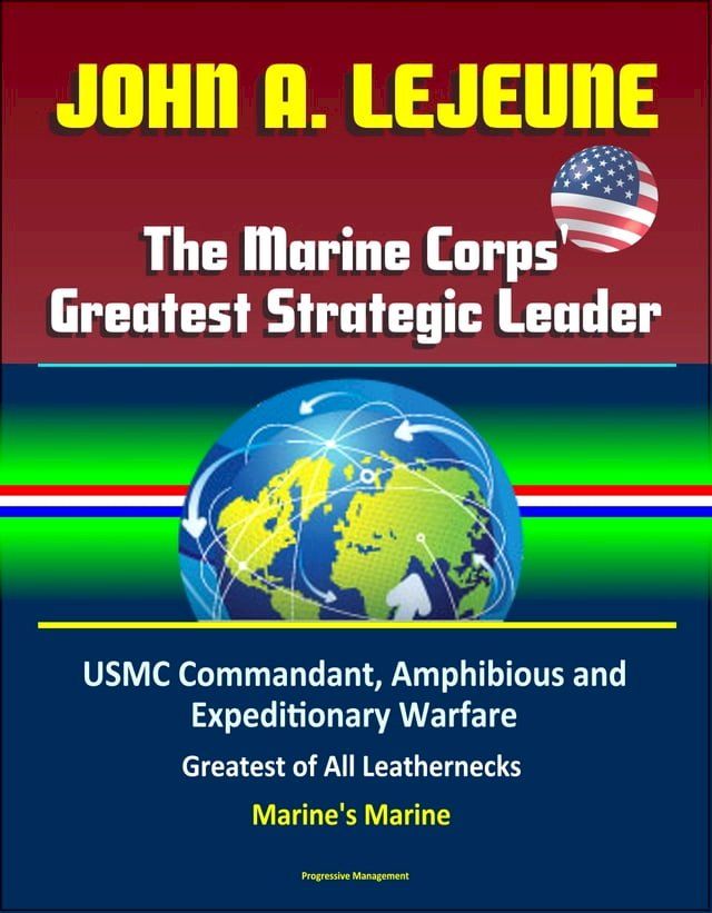  John A. Lejeune, The Marine Corps' Greatest Strategic Leader: USMC Commandant, Amphibious and Expeditionary Warfare, Military After World War I, Greatest of All Leathernecks, Marine's Marine(Kobo/電子書)