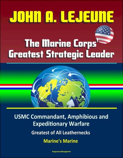 John A. Lejeune, The Marine Corps' Greatest Strategic Leader: USMC Commandant, Amphibious and Expeditionary Warfare, Military After World War I, Greatest of All Leathernecks, Marine's Marine(Kobo/電子書)