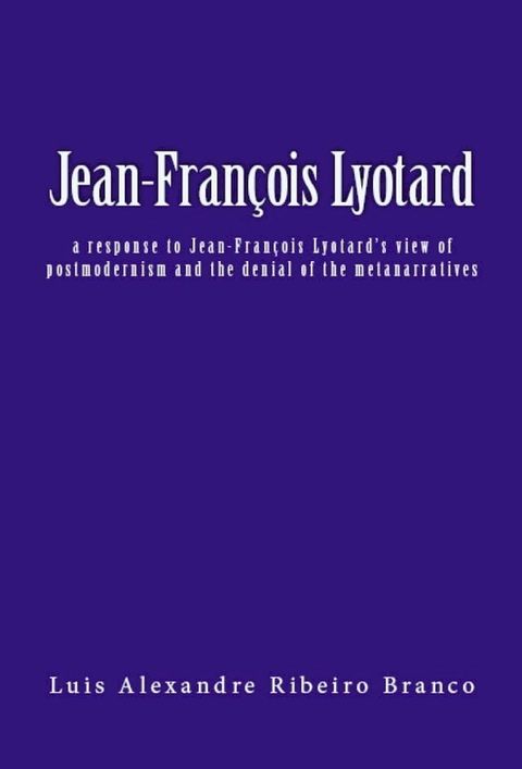 Jean-Fran&ccedil;ois Lyotard: A Response to Jean-Fran&ccedil;ois Lyotard's View of Postmodernism and the Denial of the Metanarratives(Kobo/電子書)