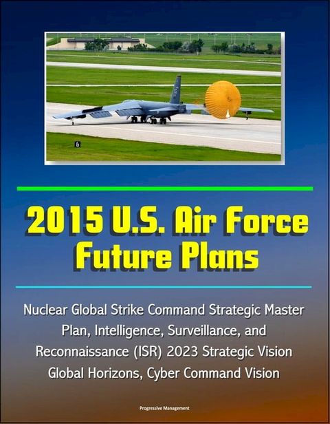 2015 U.S. Air Force Future Plans: Nuclear Global Strike Command Strategic Master Plan, Intelligence, Surveillance, and Reconnaissance (ISR) 2023 Strategic Vision, Global Horizons, Cyber Command Vision(Kobo/電子書)