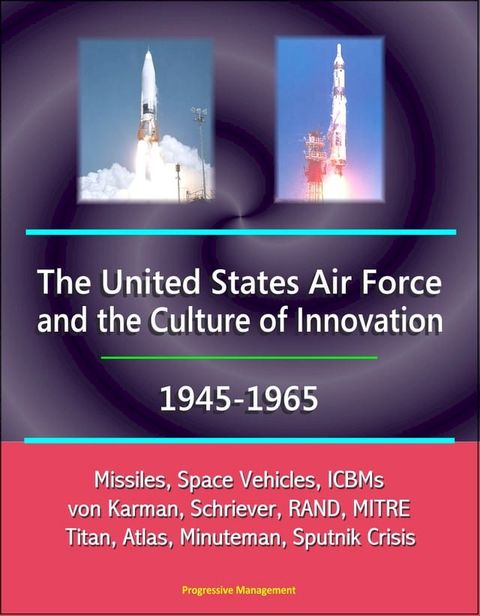 The United States Air Force and the Culture of Innovation, 1945-1965: Missiles, Space Vehicles, ICBMs, von Karman, Schriever, RAND, MITRE, Titan, Atlas, Minuteman, Sputnik Crisis(Kobo/電子書)