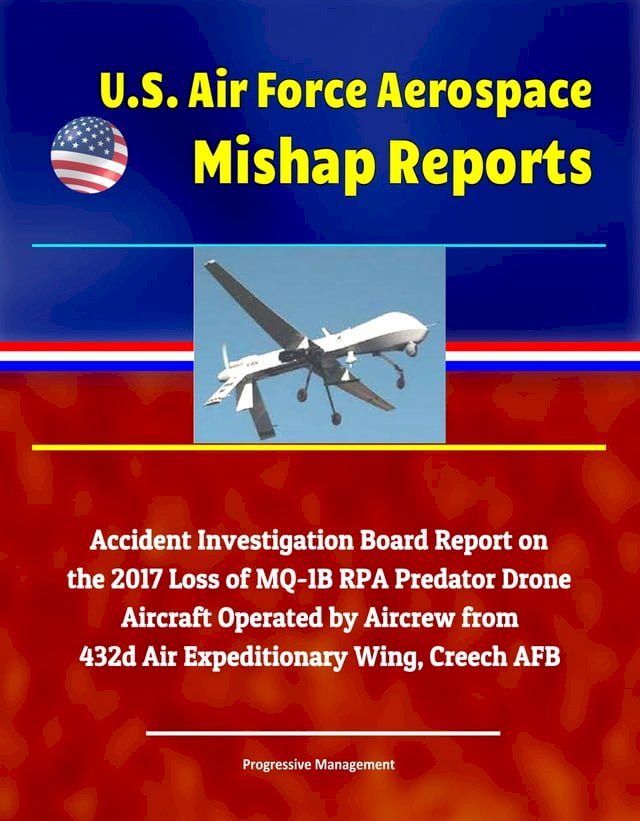  U.S. Air Force Aerospace Mishap Reports: Accident Investigation Board Report on the 2017 Loss of MQ-1B RPA Predator Drone Aircraft Operated by Aircrew from 432d Air Expeditionary Wing, Creech AFB(Kobo/電子書)