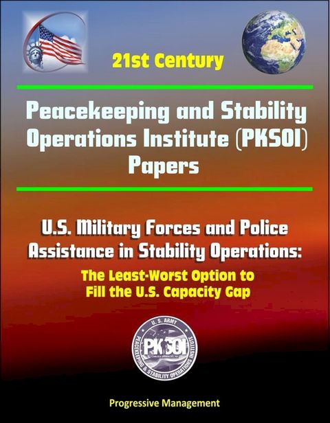 21st Century Peacekeeping and Stability Operations Institute (PKSOI) Papers - U.S. Military Forces and Police Assistance in Stability Operations: The Least-Worst Option to Fill the U.S. Capacity Gap(Kobo/電子書)