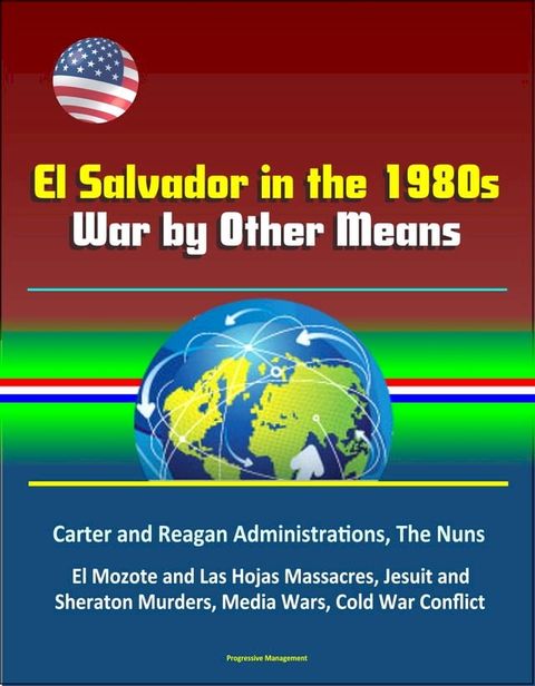 El Salvador in the 1980s: War by Other Means - Carter and Reagan Administrations, The Nuns, El Mozote and Las Hojas Massacres, Jesuit and Sheraton Murders, Media Wars, Cold War Conflict(Kobo/電子書)