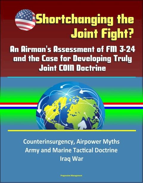 Shortchanging the Joint Fight? An Airman's Assessment of FM 3-24 and the Case for Developing Truly Joint COIN Doctrine: Counterinsurgency, Airpower Myths, Army and Marine Tactical Doctrine, Iraq War(Kobo/電子書)