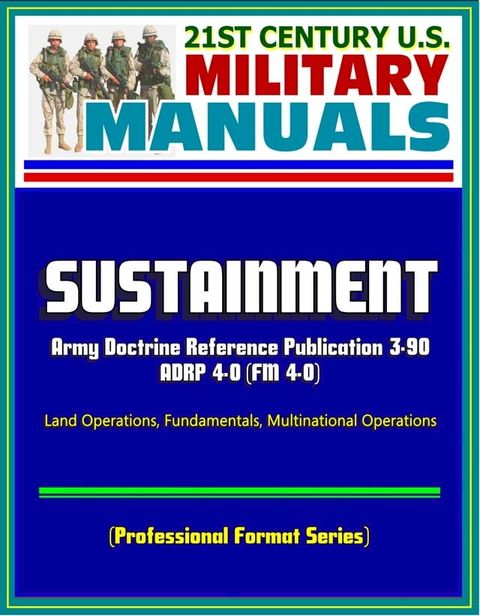 21st Century U.S. Military Manuals: Sustainment - 2012 Army Doctrine Reference Publication ADRP 4-0 (FM 4-0), Land Operations, Fundamentals, Multinational Operations (Professional Format Series)(Kobo/電子書)