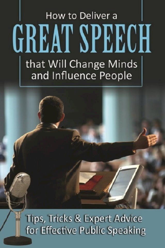  How to Deliver a Great Speech that Will Change Minds and Influence People Tips, Tricks & Expert Advice for Effective Public Speaking(Kobo/電子書)