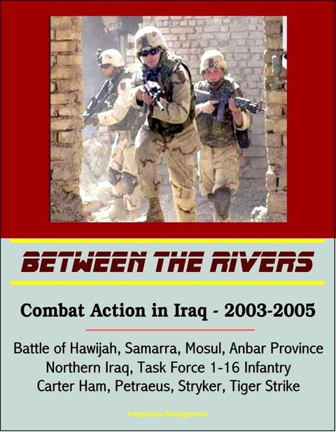 Between the Rivers: Combat Action in Iraq - 2003-2005, Battle of Hawijah, Samarra, Mosul, Anbar Province, Northern Iraq. Task Force 1-16 Infantry, Carter Ham, Petraeus, Stryker, Tiger Strike(Kobo/電子書)