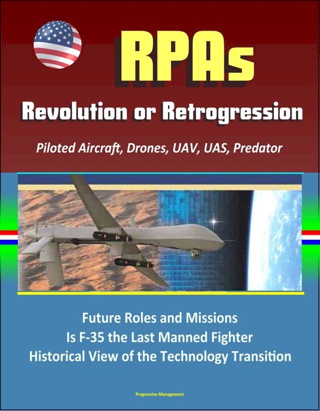  RPAs: Revolution or Retrogression? Remotely Piloted Aircraft, Drones, UAV, UAS, Predator, Future Roles and Missions, Is F-35 the Last Manned Fighter, Historical View of the Technology Transition(Kobo/電子書)