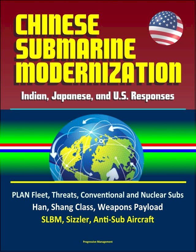  Chinese Submarine Modernization: Indian, Japanese, and U.S. Responses - PLAN Fleet, Threats, Conventional and Nuclear Subs, Jin, Han, Shang Class, Weapons Payload, SLBM, Sizzler, Anti-Sub Aircraft(Kobo/電子書)