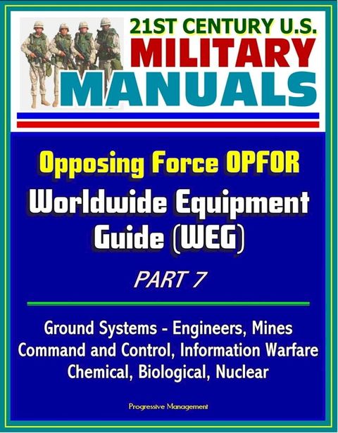 21st Century U.S. Military Manuals: Opposing Force OPFOR Worldwide Equipment Guide (WEG) Part 7 - Ground Systems - Engineers, Mines, Command and Control, Information Warfare, Chemical, Biological, Nuclear(Kobo/電子書)
