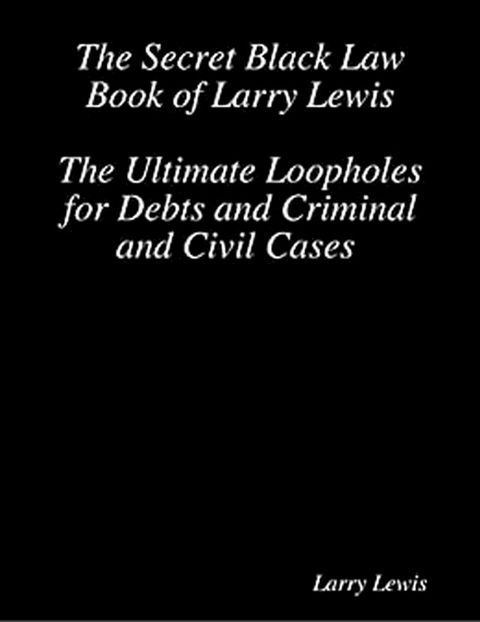 The Secret Black Law Book of Larry Lewis - The Ultimate Loopholes for Debts and Criminal and Civil Cases(Kobo/電子書)