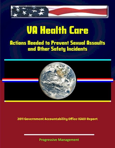 VA Health Care: Actions Needed to Prevent Sexual Assaults and Other Safety Incidents - 2011 Government Accountability Office (GAO) Report(Kobo/電子書)