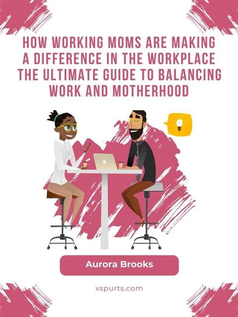 How Working Moms are Making a Difference in the Workplace The Ultimate Guide to Balancing Work and Motherhood(Kobo/電子書)