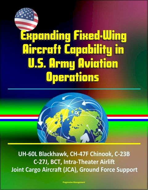 Expanding Fixed-Wing Aircraft Capability in U.S. Army Aviation Operations - UH-60L Blackhawk, CH-47F Chinook, C-23B, C-27J, BCT, Intra-Theater Airlift, Joint Cargo Aircraft (JCA), Ground Force Support(Kobo/電子書)