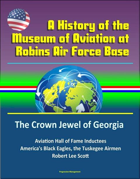 A History of the Museum of Aviation at Robins Air Force Base: The Crown Jewel of Georgia - Aviation Hall of Fame Inductees, America's Black Eagles, the Tuskegee Airmen, Robert Lee Scott(Kobo/電子書)