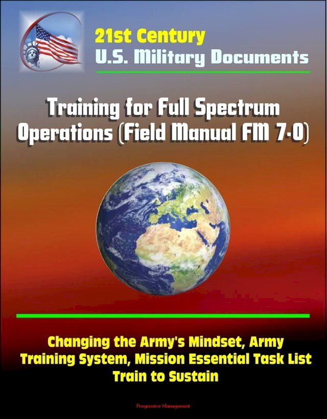  21st Century Military Documents: Training for Full Spectrum Operations (Field Manual FM 7-0) - Changing the Army's Mindset, Army Training System, Mission Essential Task List, Train to Sustain(Kobo/電子書)