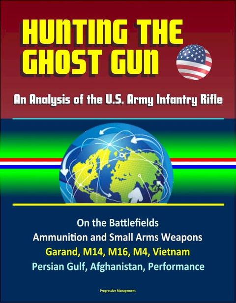 Hunting the Ghost Gun: An Analysis of the U.S. Army Infantry Rifle - On the Battlefields, Ammunition and Small Arms Weapons, Garand, M14, M16, M4, Vietnam, Persian Gulf, Afghanistan, Performance(Kobo/電子書)