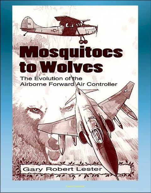 Mosquitoes to Wolves: The Evolution of the Airborne Forward Air Controller - T-6, F-4, C-47, A-10, T-28, B-26, A-19, O-1, O-2, OV-10, F-100 Aircraft(Kobo/電子書)