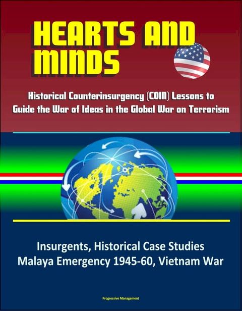 Hearts and Minds: Historical Counterinsurgency (COIN) Lessons to Guide the War of Ideas in the Global War on Terrorism - Insurgents, Historical Case Studies, Malaya Emergency 1945-60, Vietnam War(Kobo/電子書)