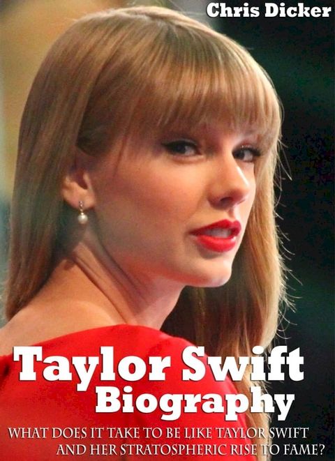 Taylor Swift Biography: What Does It Take To Be Like Taylor Swift And Her Stratospheric Rise to Fame(Kobo/電子書)