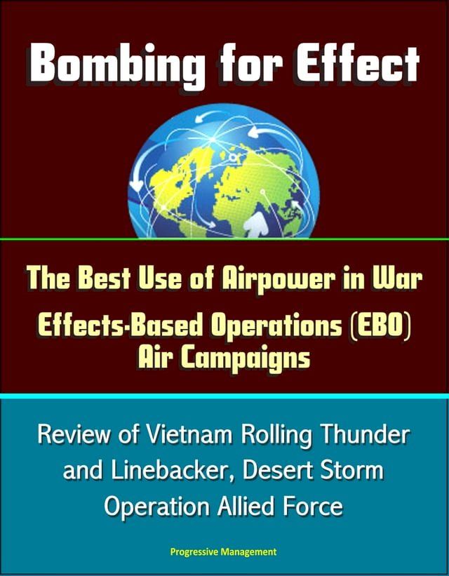  Bombing for Effect: The Best Use of Airpower in War, Effects-Based Operations (EBO) Air Campaigns, Review of Vietnam Rolling Thunder and Linebacker, Desert Storm, Operation Allied Force(Kobo/電子書)