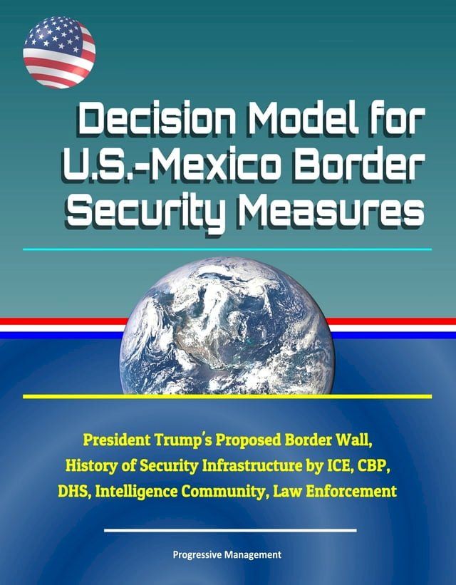  Decision Model for U.S.-Mexico Border Security Measures: President Trump's Proposed Border Wall, History of Security Infrastructure by ICE, CBP, DHS, Intelligence Community, Law Enforcement(Kobo/電子書)